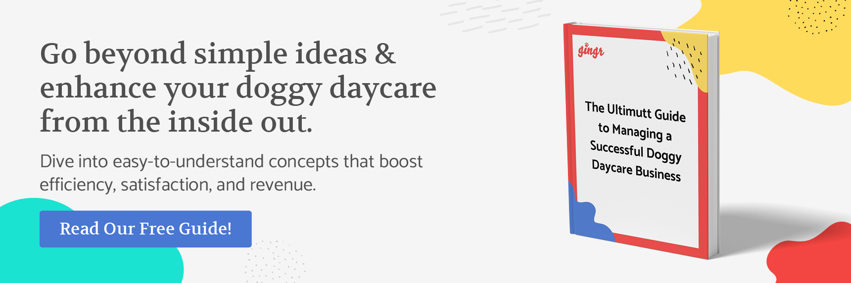 Go beyond simple ideas & enhance your doggy daycare from the inside out. Dive into easy-to-understand concepts that boost efficiency, satisfaction, and revenue. Read our free guide here.