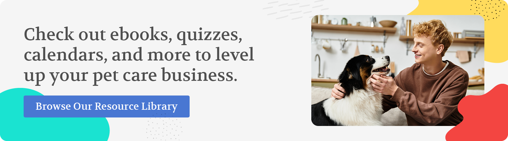 Check out ebooks, quizzes, calendars, and more to level up your pet care business. Browse our resource library.