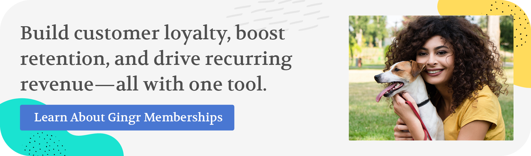Build customer loyalty, boost retention, and drive recurring revenue, all with one tool. Learn about Gingr Memberships.