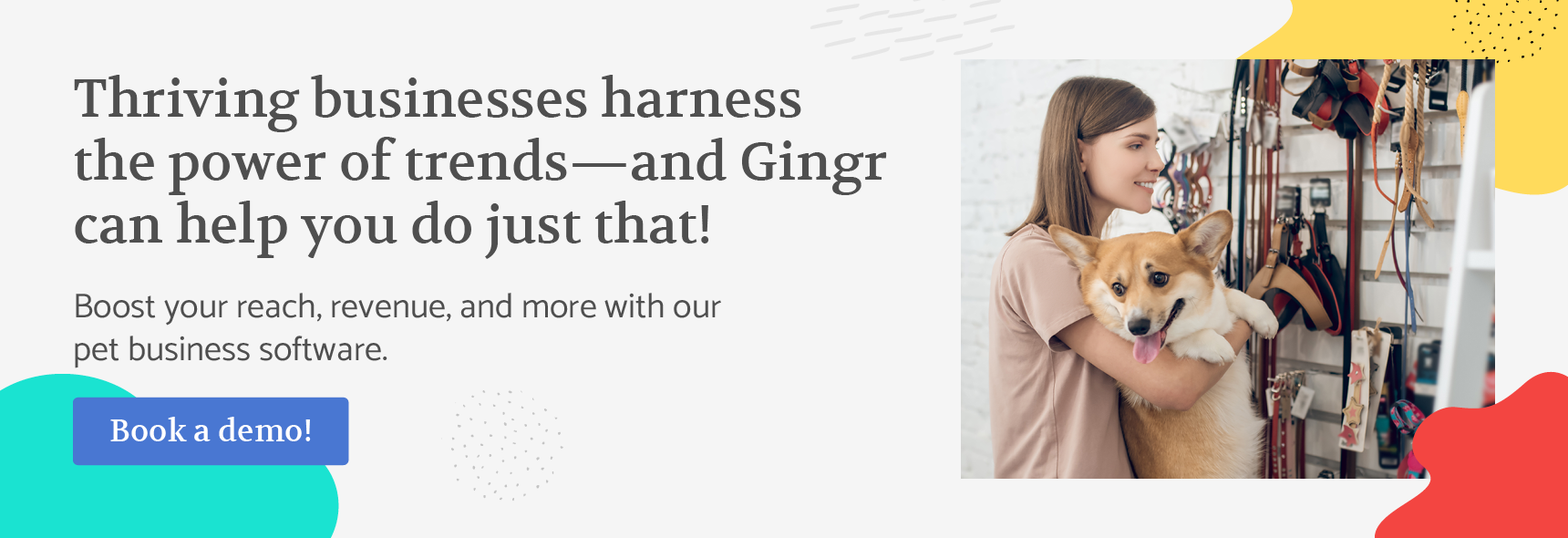 Thriving businesses harness the power of trends—and Gingr can help you do just that. Boost your reach, revenue, and more with our pet business software. Book a demo!